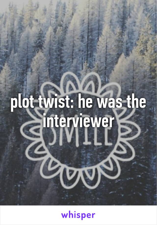 plot twist: he was the interviewer