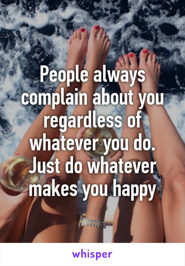 People always complain about you regardless of whatever you do. Just do whatever makes you happy