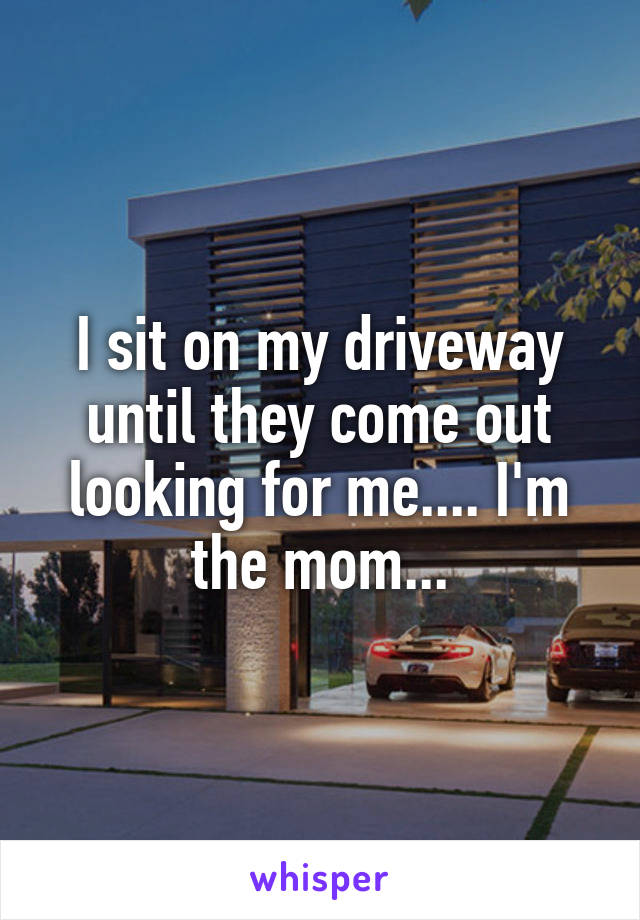 I sit on my driveway until they come out looking for me.... I'm the mom...
