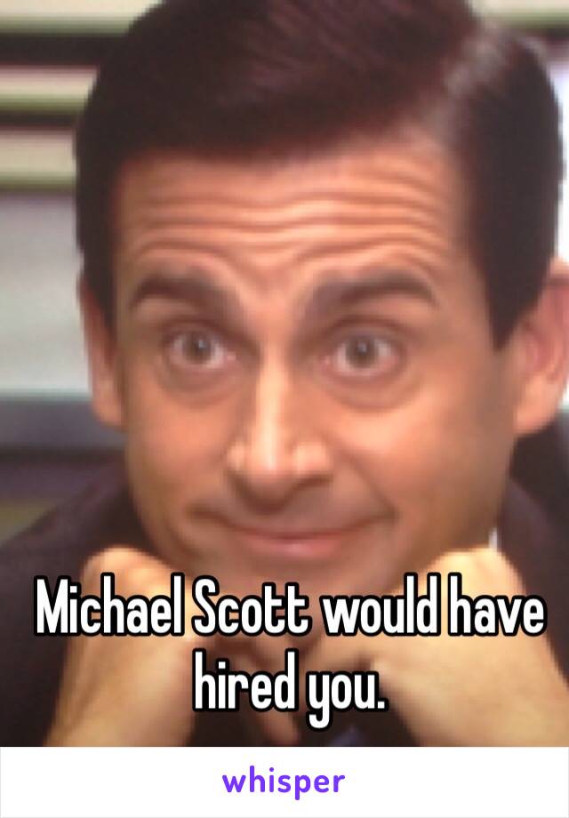 Michael Scott would have hired you. 