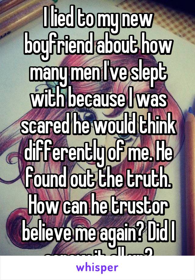 I lied to my new boyfriend about how many men I've slept with because I was scared he would think differently of me. He found out the truth. How can he trustor believe me again? Did I screw it all up?