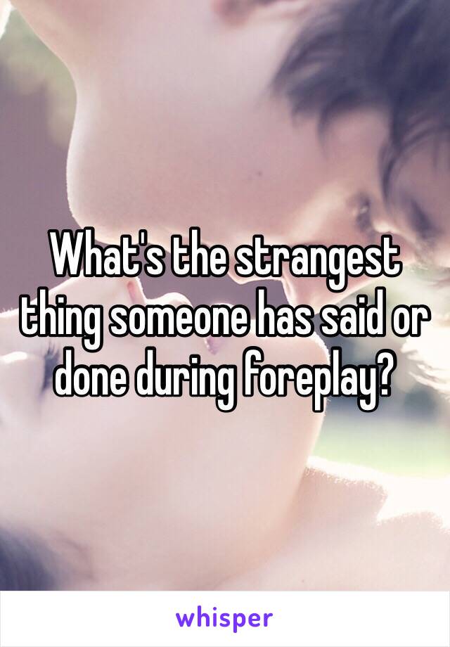 What's the strangest thing someone has said or done during foreplay? 