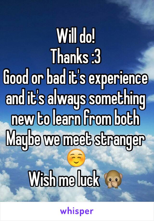 Will do!
Thanks :3
Good or bad it's experience and it's always something new to learn from both 
Maybe we meet stranger ☺️
Wish me luck 🙊