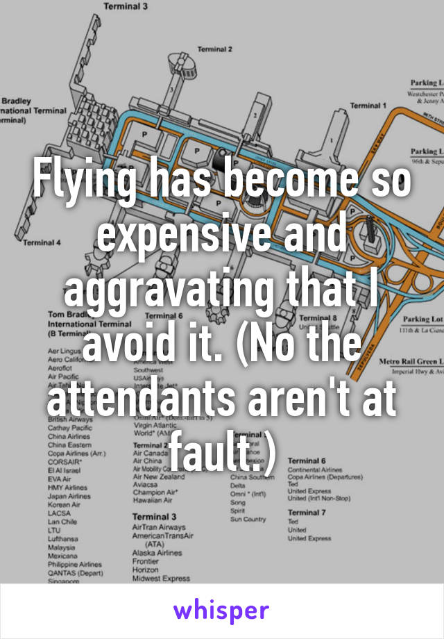 Flying has become so expensive and aggravating that I avoid it. (No the attendants aren't at fault.)
