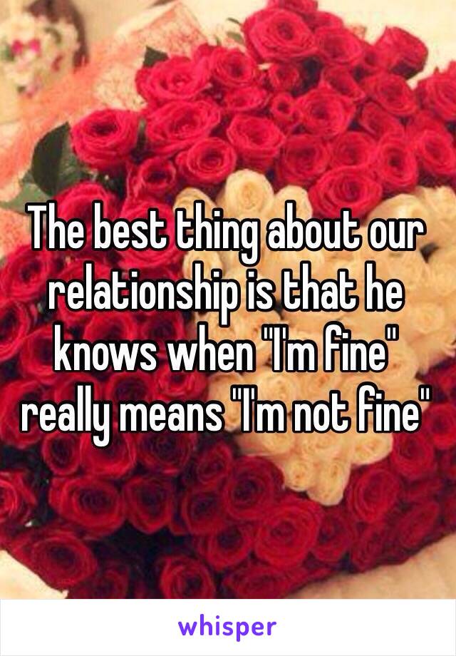 The best thing about our relationship is that he knows when "I'm fine" really means "I'm not fine"