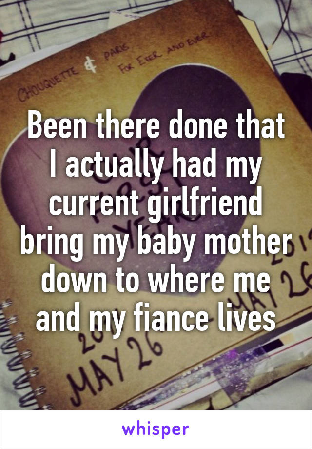 Been there done that I actually had my current girlfriend bring my baby mother down to where me and my fiance lives