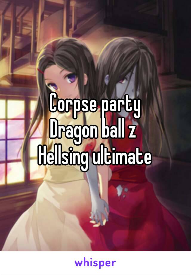 Corpse party
Dragon ball z 
Hellsing ultimate
