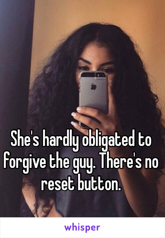 She's hardly obligated to forgive the guy. There's no reset button.
