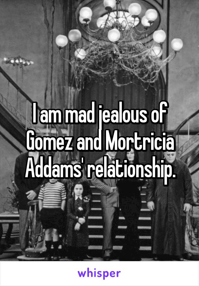 I am mad jealous of Gomez and Mortricia Addams' relationship.