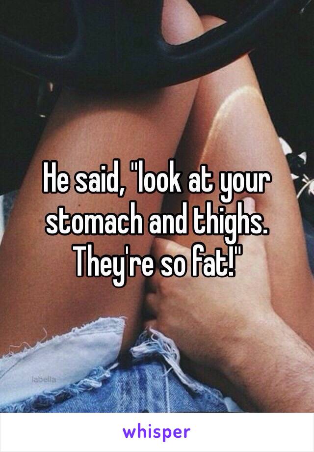 He said, "look at your stomach and thighs. They're so fat!"