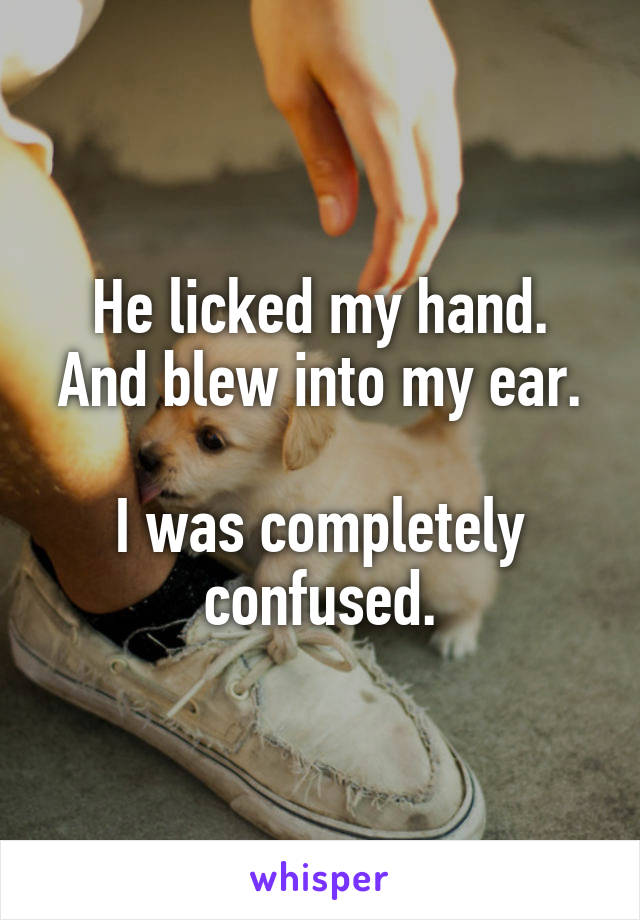 He licked my hand.
And blew into my ear.

I was completely confused.