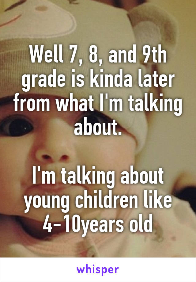 Well 7, 8, and 9th grade is kinda later from what I'm talking about.

I'm talking about young children like 4-10years old