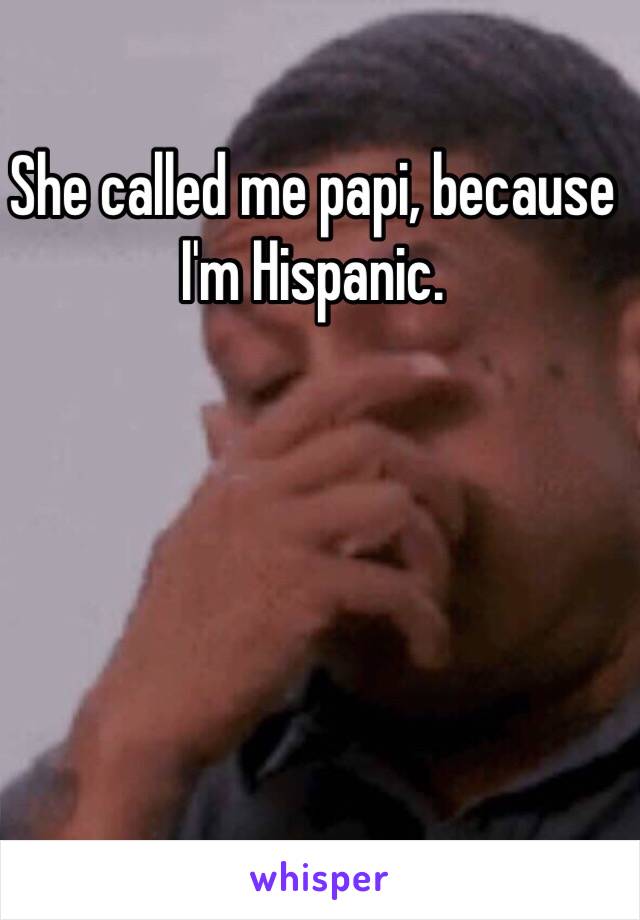 She called me papi, because I'm Hispanic.
