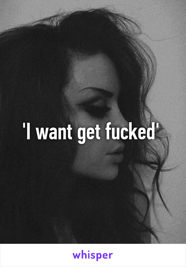 'I want get fucked' 