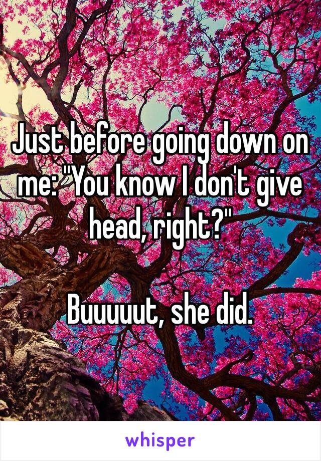 Just before going down on me: "You know I don't give head, right?"

Buuuuut, she did.