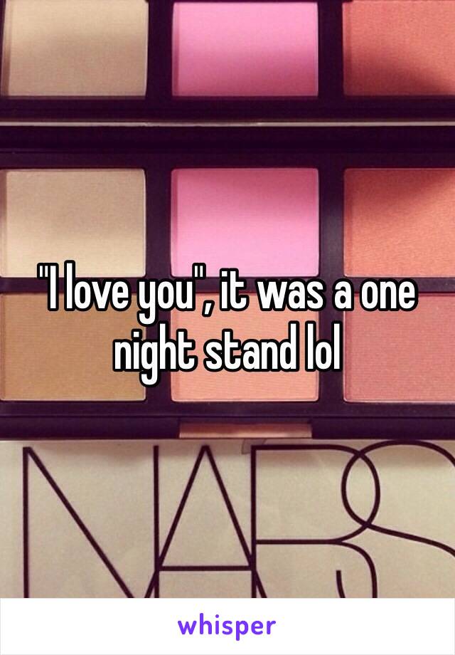 "I love you", it was a one night stand lol