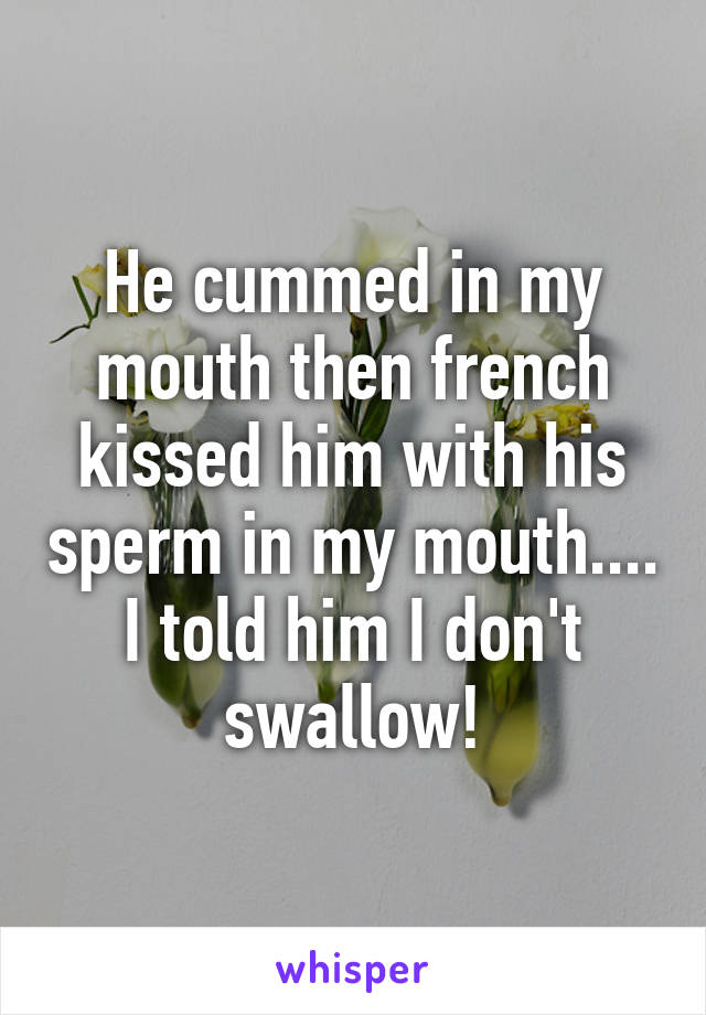 He cummed in my mouth then french kissed him with his sperm in my mouth.... I told him I don't swallow!