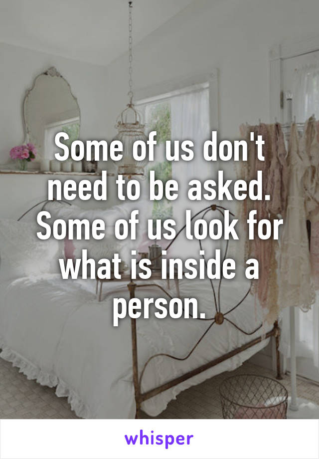 Some of us don't need to be asked. Some of us look for what is inside a person.