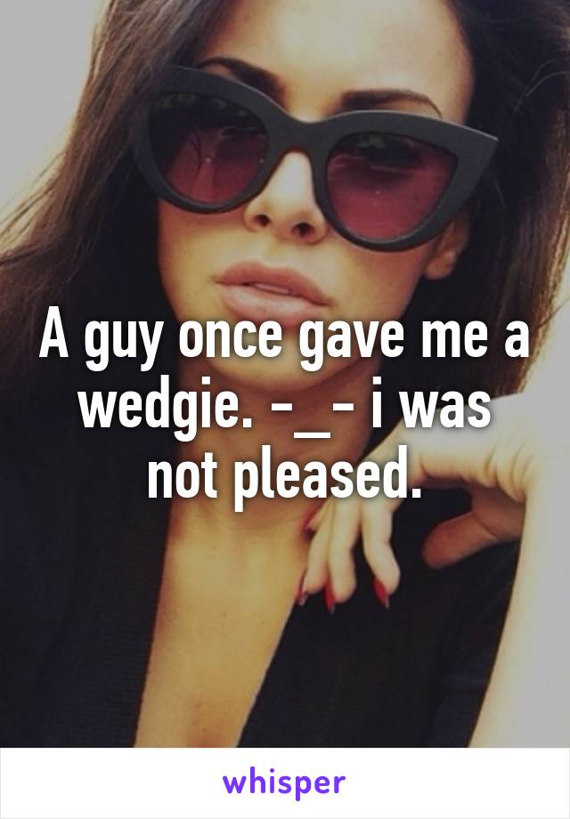 A guy once gave me a wedgie. -_- i was not pleased.