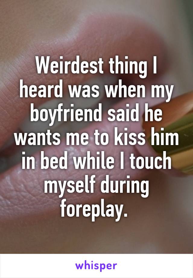 Weirdest thing I heard was when my boyfriend said he wants me to kiss him in bed while I touch myself during foreplay. 