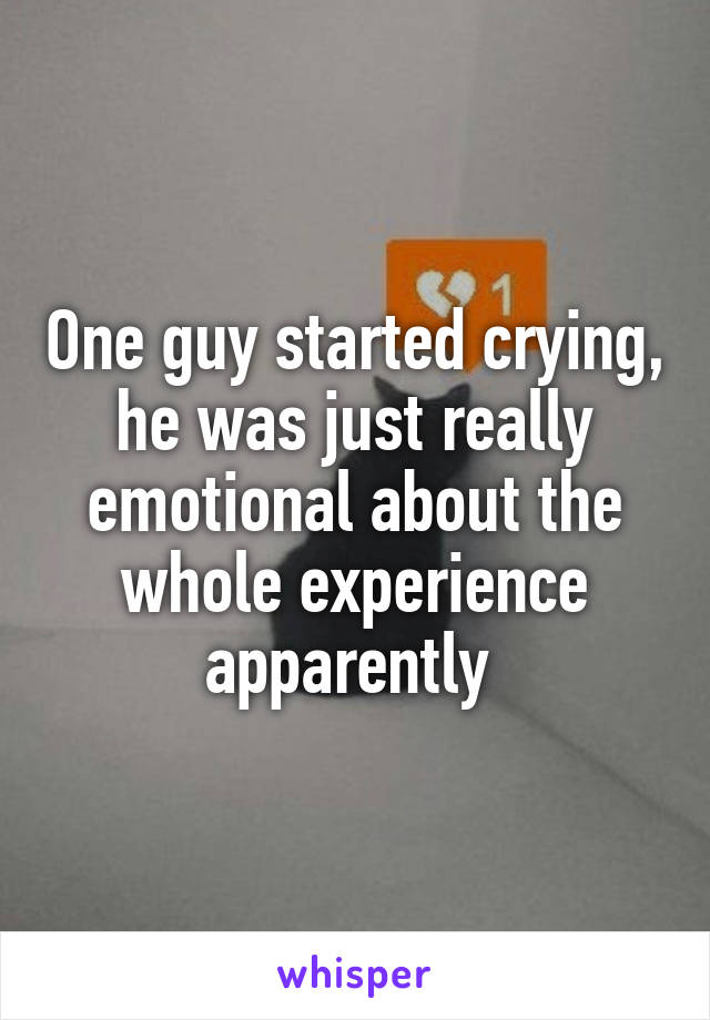 One guy started crying, he was just really emotional about the whole experience apparently 