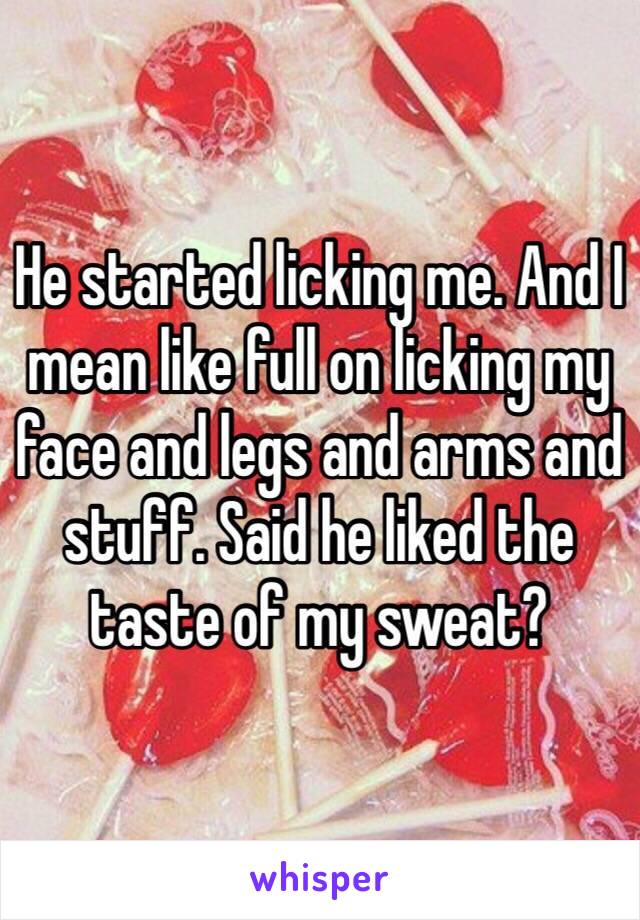 He started licking me. And I mean like full on licking my face and legs and arms and stuff. Said he liked the taste of my sweat? 