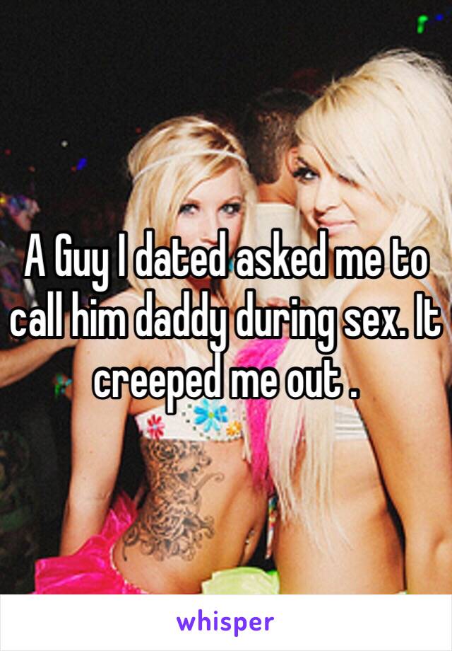 A Guy I dated asked me to call him daddy during sex. It creeped me out .