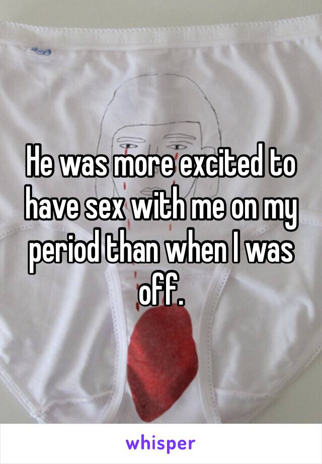 He was more excited to have sex with me on my period than when I was off.