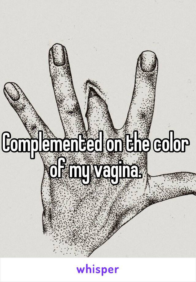 Complemented on the color of my vagina. 