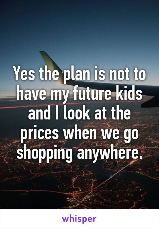 Yes the plan is not to have my future kids and I look at the prices when we go shopping anywhere.