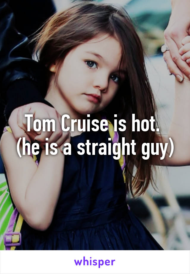 Tom Cruise is hot.  (he is a straight guy)