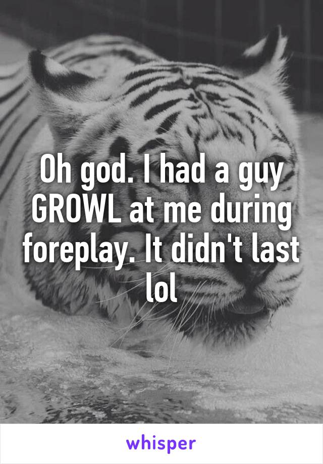 Oh god. I had a guy GROWL at me during foreplay. It didn't last lol