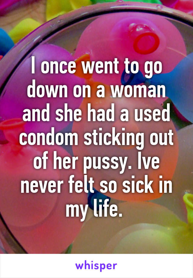 I once went to go down on a woman and she had a used condom sticking out of her pussy. Ive never felt so sick in my life. 