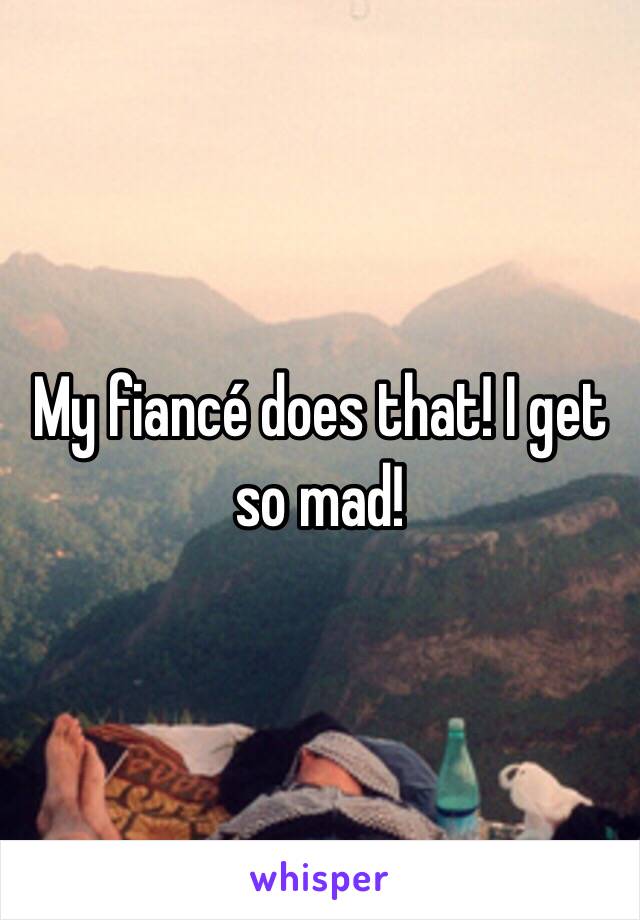 My fiancé does that! I get so mad!