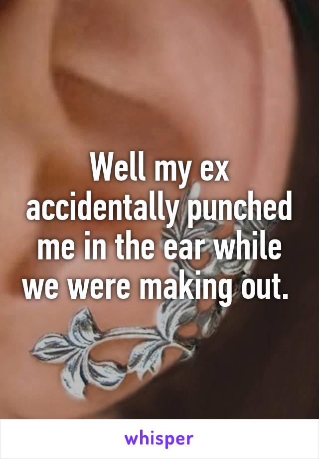 Well my ex accidentally punched me in the ear while we were making out. 