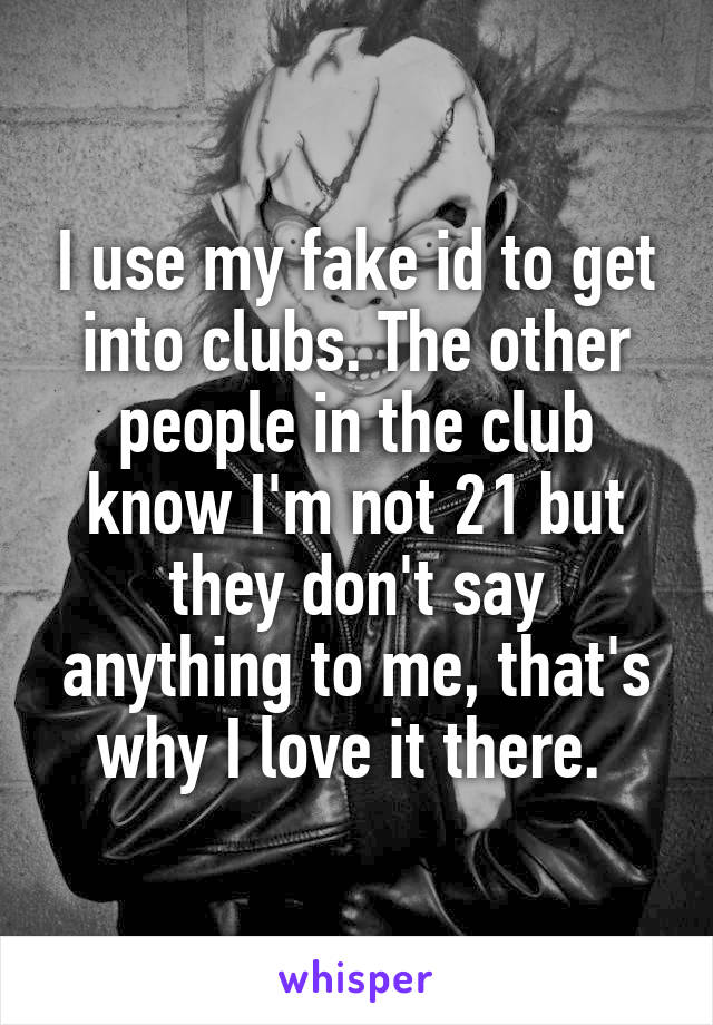 I use my fake id to get into clubs. The other people in the club know I'm not 21 but they don't say anything to me, that's why I love it there. 
