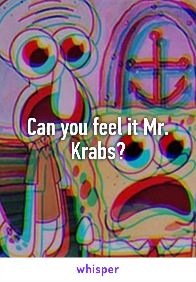 Can you feel it Mr. Krabs?