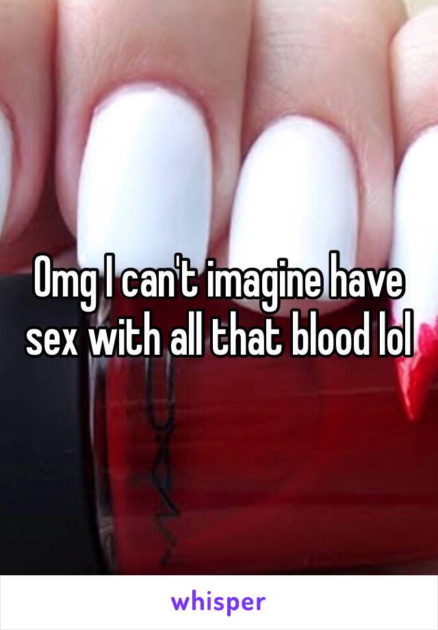 Omg I can't imagine have sex with all that blood lol