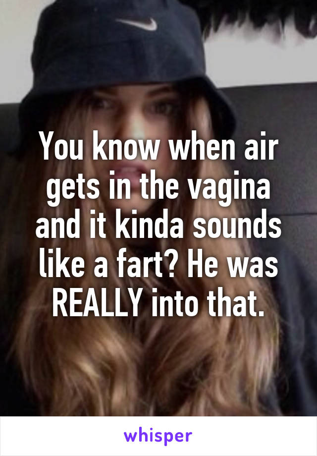 You know when air gets in the vagina and it kinda sounds like a fart? He was REALLY into that.