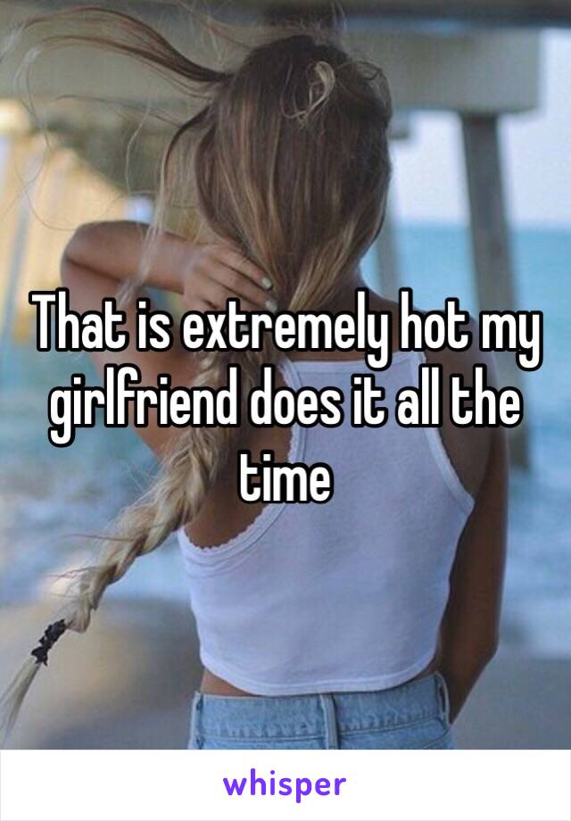 That is extremely hot my girlfriend does it all the time