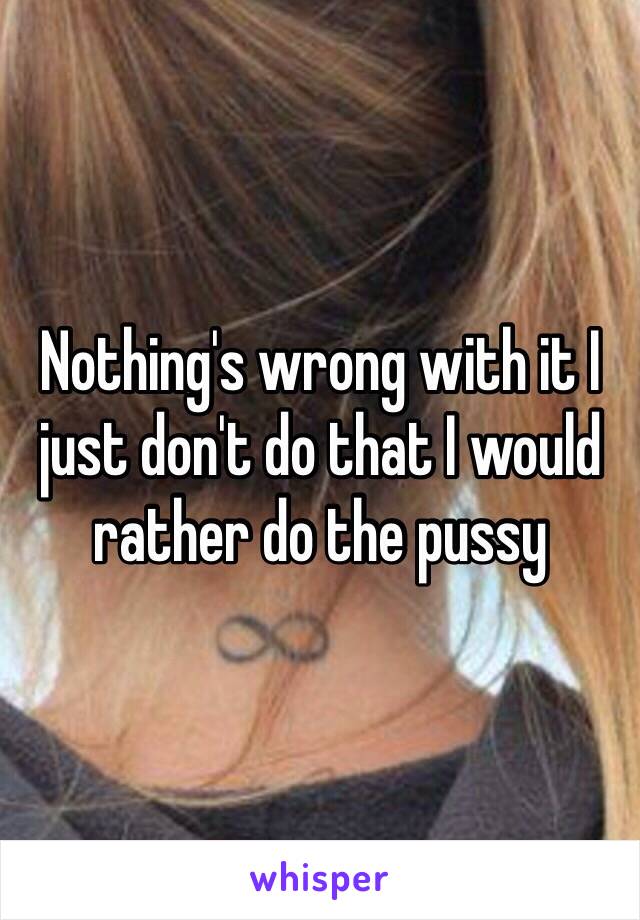 Nothing's wrong with it I just don't do that I would rather do the pussy 