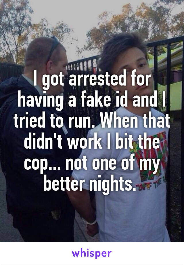 I got arrested for having a fake id and I tried to run. When that didn't work I bit the cop... not one of my better nights. 