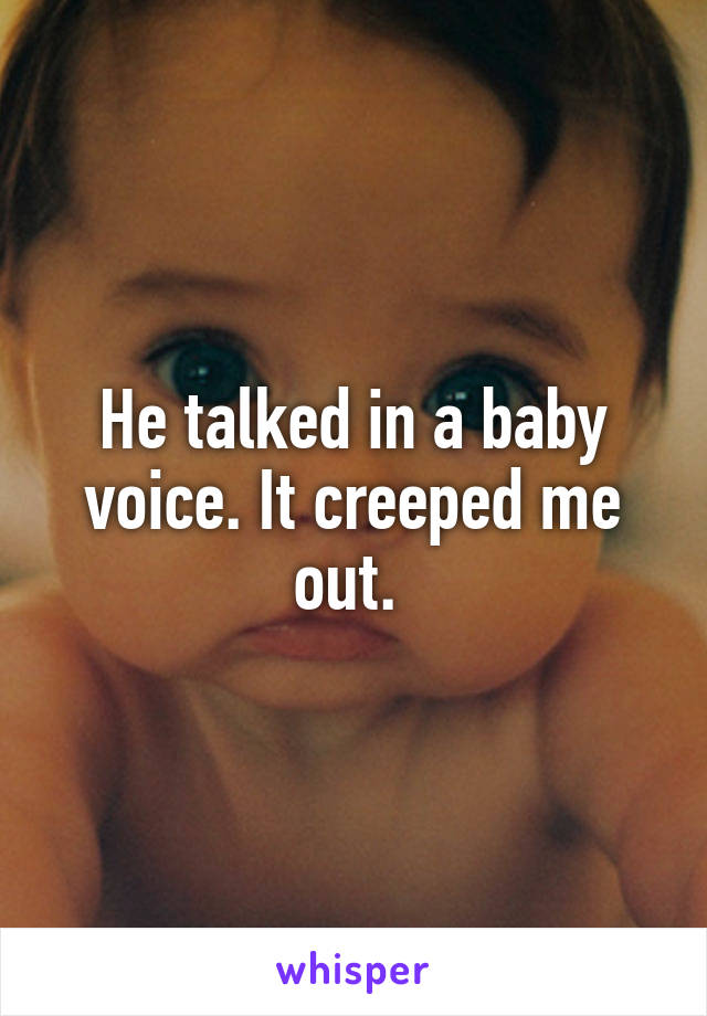 He talked in a baby voice. It creeped me out. 