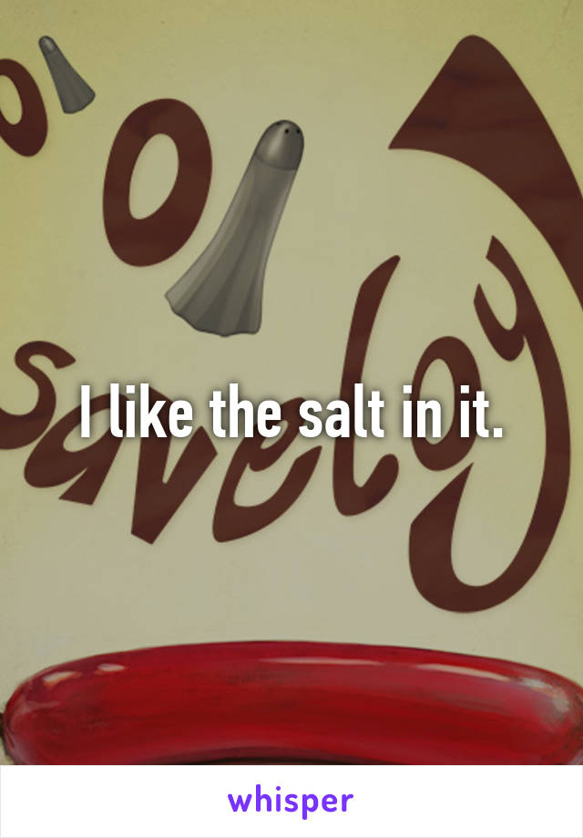 I like the salt in it.