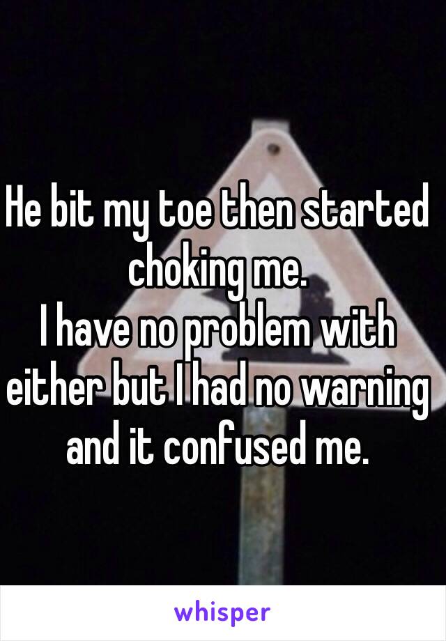 He bit my toe then started choking me. 
I have no problem with either but I had no warning and it confused me. 