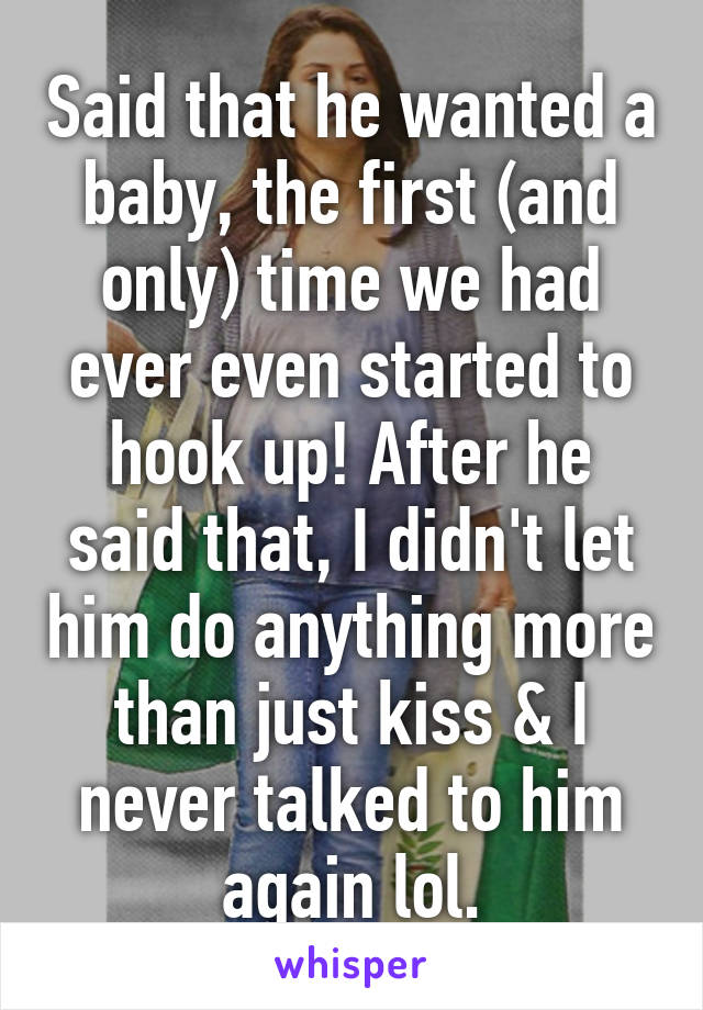 Said that he wanted a baby, the first (and only) time we had ever even started to hook up! After he said that, I didn't let him do anything more than just kiss & I never talked to him again lol.