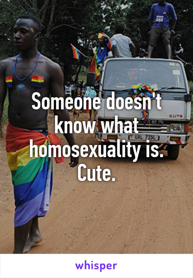 Someone doesn't know what homosexuality is. Cute.