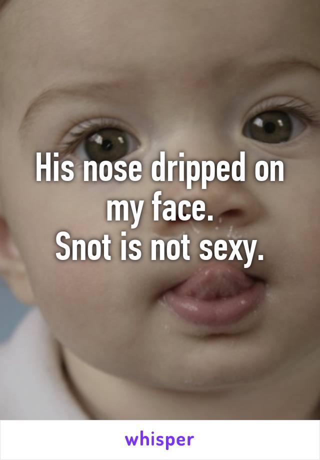 His nose dripped on my face.
Snot is not sexy.
