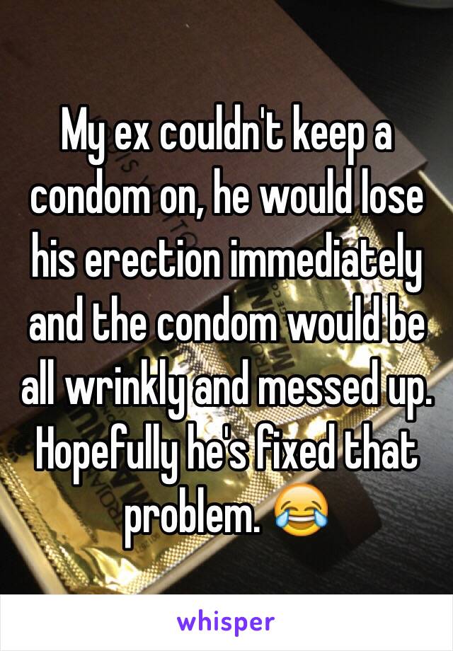 My ex couldn't keep a condom on, he would lose his erection immediately and the condom would be all wrinkly and messed up. Hopefully he's fixed that problem. 😂 