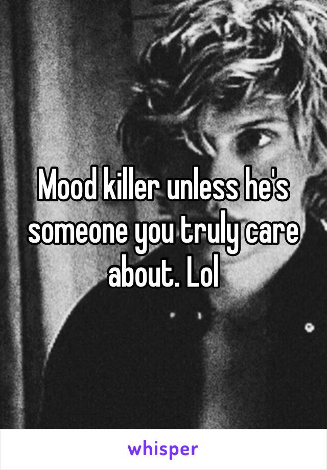 Mood killer unless he's someone you truly care about. Lol